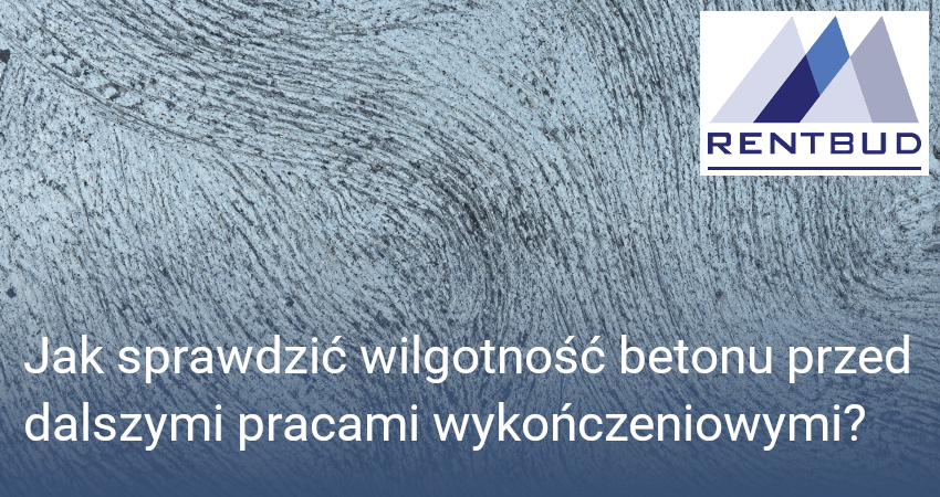 Jak sprawdzić wilgotność betonu przed dalszymi pracami wykończeniowymi?